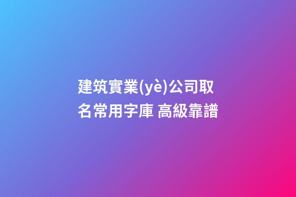 建筑實業(yè)公司取名常用字庫 高級靠譜-第1張-公司起名-玄機(jī)派